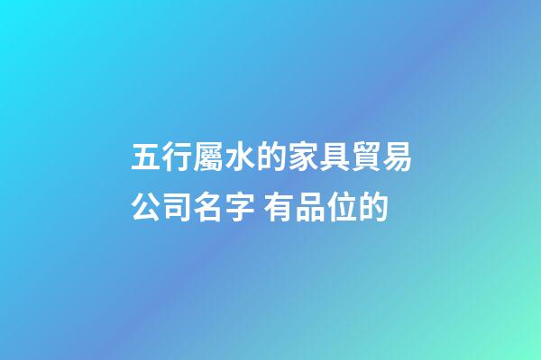 五行屬水的家具貿易公司名字 有品位的-第1張-公司起名-玄機派